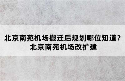 北京南苑机场搬迁后规划哪位知道？ 北京南苑机场改扩建